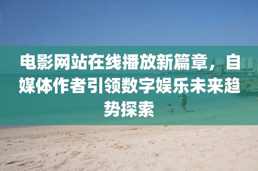 电影网站在线播放新篇章，自媒体作者引领数字娱乐未来趋势探索