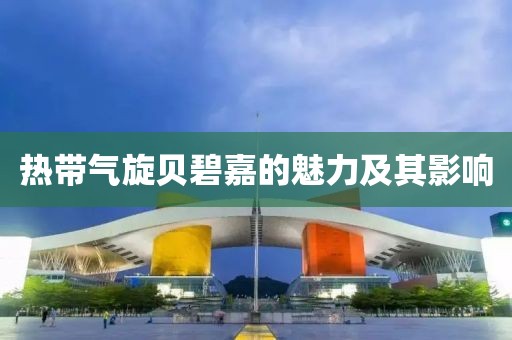 热带气旋贝碧嘉的魅力及其影响