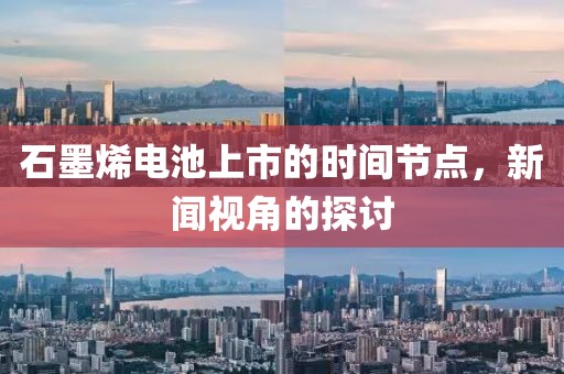 石墨烯电池上市的时间节点，新闻视角的探讨