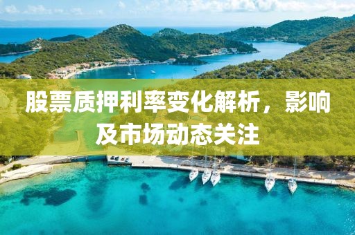 股票质押利率变化解析，影响及市场动态关注