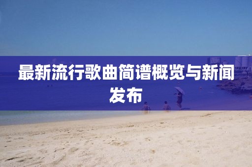 最新流行歌曲简谱概览与新闻发布