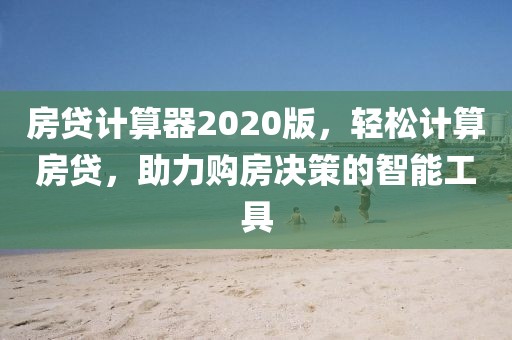 房贷计算器2020版，轻松计算房贷，助力购房决策的智能工具