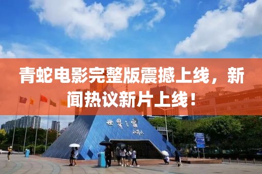 青蛇电影完整版震撼上线，新闻热议新片上线！