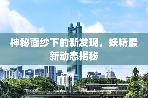 神秘面纱下的新发现，妖精最新动态揭秘