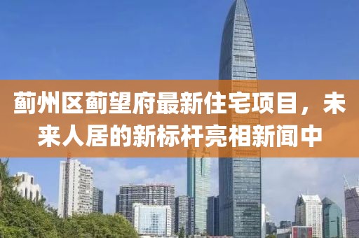 蓟州区蓟望府最新住宅项目，未来人居的新标杆亮相新闻中