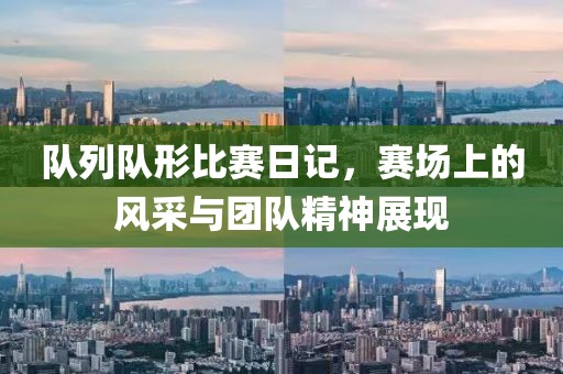 队列队形比赛日记，赛场上的风采与团队精神展现