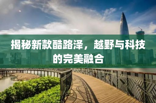 揭秘新款酷路泽，越野与科技的完美融合