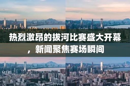 热烈激昂的拔河比赛盛大开幕，新闻聚焦赛场瞬间
