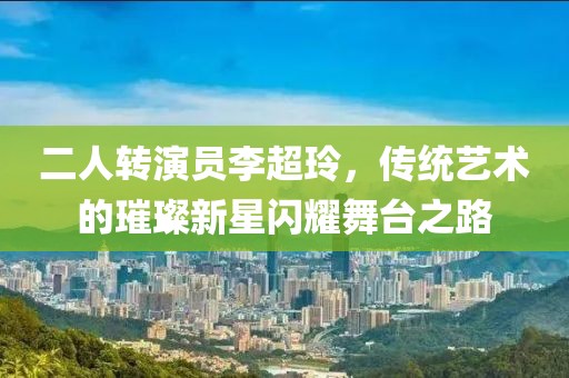 二人转演员李超玲，传统艺术的璀璨新星闪耀舞台之路