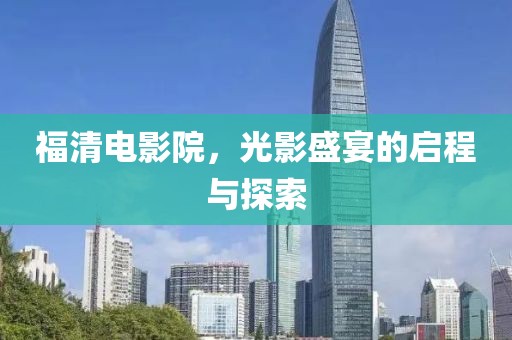 福清电影院，光影盛宴的启程与探索