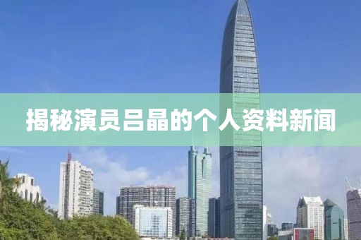 揭秘演员吕晶的个人资料新闻