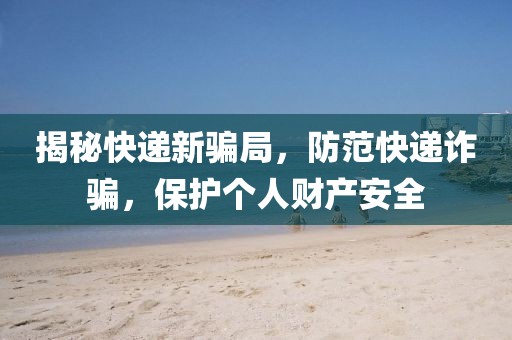 揭秘快递新骗局，防范快递诈骗，保护个人财产安全