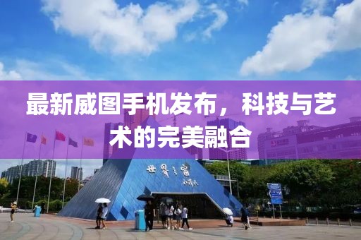 最新威图手机发布，科技与艺术的完美融合