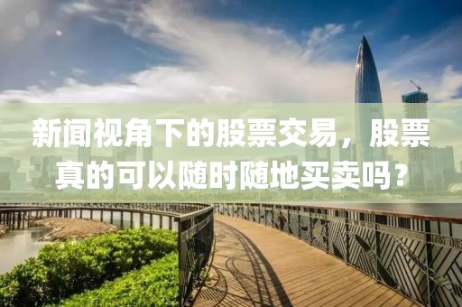 新闻视角下的股票交易，股票真的可以随时随地买卖吗？
