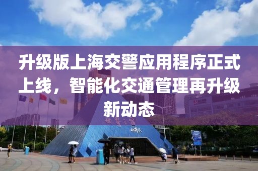升级版上海交警应用程序正式上线，智能化交通管理再升级新动态