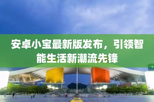 安卓小宝最新版发布，引领智能生活新潮流先锋