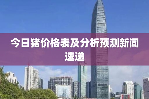 今日猪价格表及分析预测新闻速递