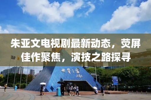 朱亚文电视剧最新动态，荧屏佳作聚焦，演技之路探寻