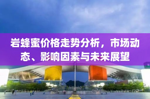 岩蜂蜜价格走势分析，市场动态、影响因素与未来展望