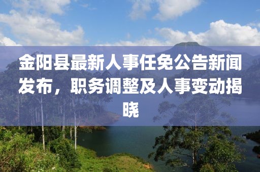 金阳县最新人事任免公告新闻发布，职务调整及人事变动揭晓