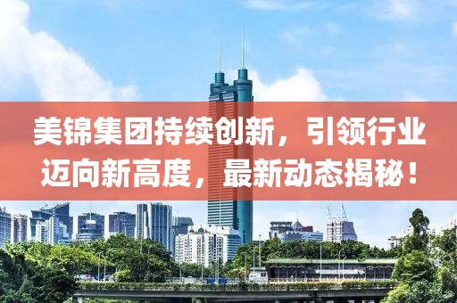 美锦集团持续创新，引领行业迈向新高度，最新动态揭秘！