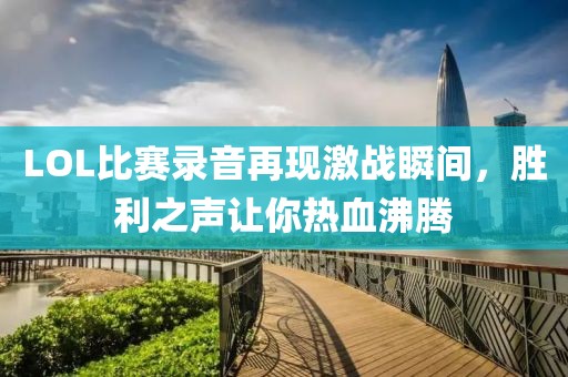 LOL比赛录音再现激战瞬间，胜利之声让你热血沸腾