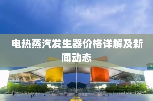 电热蒸汽发生器价格详解及新闻动态