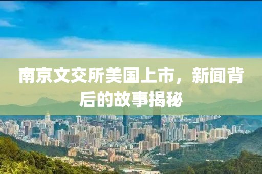 南京文交所美国上市，新闻背后的故事揭秘