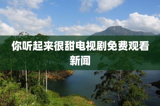 你听起来很甜电视剧免费观看新闻