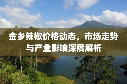 金乡辣椒价格动态，市场走势与产业影响深度解析