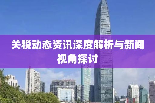 关税动态资讯深度解析与新闻视角探讨