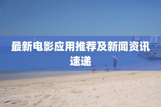 最新电影应用推荐及新闻资讯速递