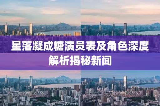 星落凝成糖演员表及角色深度解析揭秘新闻