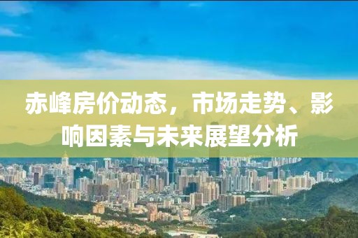 赤峰房价动态，市场走势、影响因素与未来展望分析