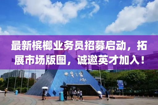 最新槟榔业务员招募启动，拓展市场版图，诚邀英才加入！