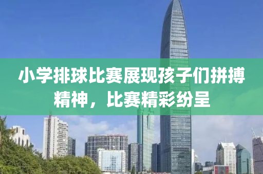 小学排球比赛展现孩子们拼搏精神，比赛精彩纷呈