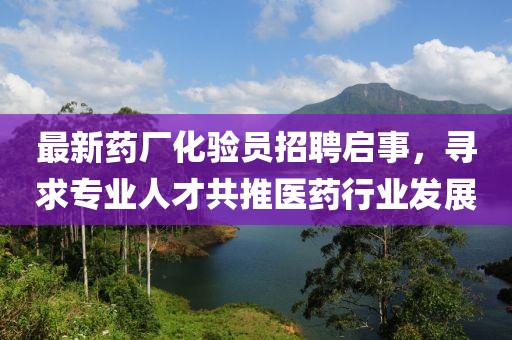 最新药厂化验员招聘启事，寻求专业人才共推医药行业发展