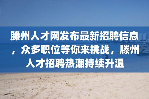滕州人才网发布最新招聘信息，众多职位等你来挑战，滕州人才招聘热潮持续升温