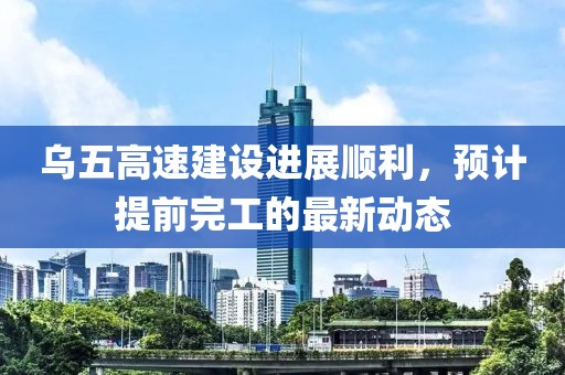 乌五高速建设进展顺利，预计提前完工的最新动态