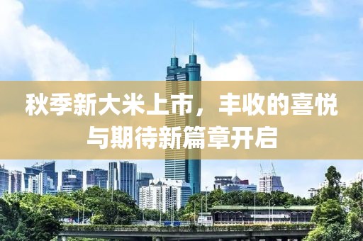 秋季新大米上市，丰收的喜悦与期待新篇章开启
