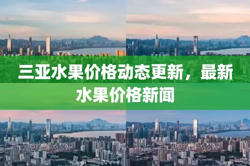 三亚水果价格动态更新，最新水果价格新闻