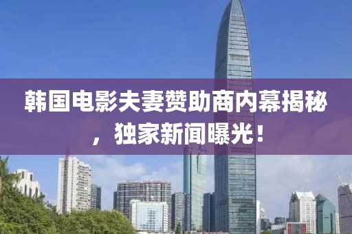 韩国电影夫妻赞助商内幕揭秘，独家新闻曝光！