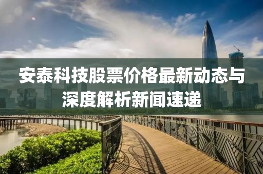 安泰科技股票价格最新动态与深度解析新闻速递
