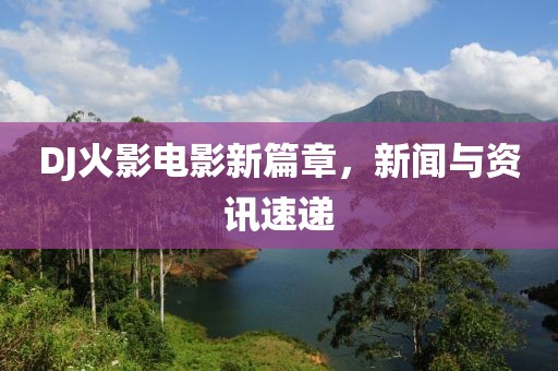 DJ火影电影新篇章，新闻与资讯速递