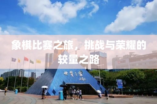 象棋比赛之旅，挑战与荣耀的较量之路