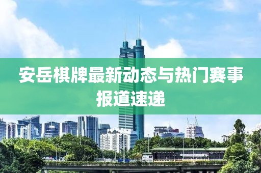 安岳棋牌最新动态与热门赛事报道速递