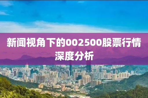 新闻视角下的002500股票行情深度分析