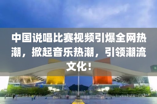 中国说唱比赛视频引爆全网热潮，掀起音乐热潮，引领潮流文化！