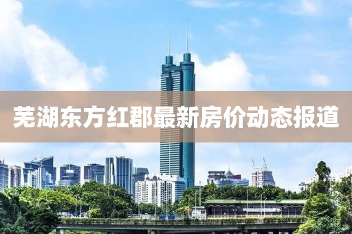 芜湖东方红郡最新房价动态报道