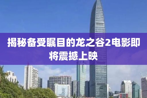 揭秘备受瞩目的龙之谷2电影即将震撼上映